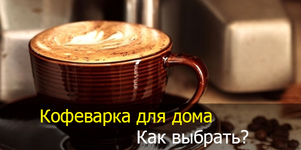 Какую выбрать кофеварку для дома